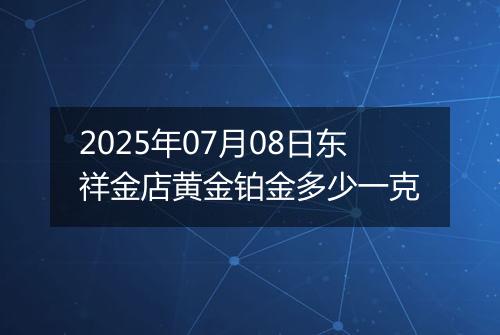 2025年07月08日东祥金店黄金铂金多少一克