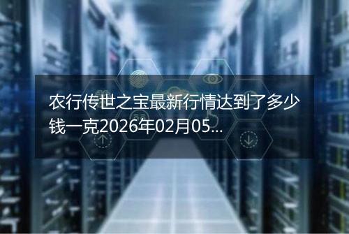 农行传世之宝最新行情达到了多少钱一克2026年02月05日
