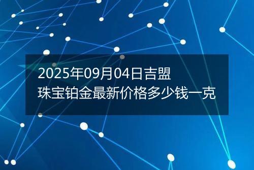 2025年09月04日吉盟珠宝铂金最新价格多少钱一克