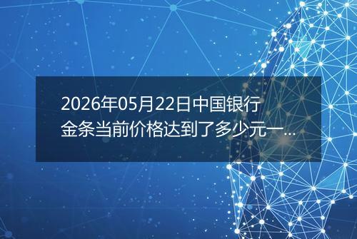 2026年05月22日中国银行金条当前价格达到了多少元一克2026年05月22日