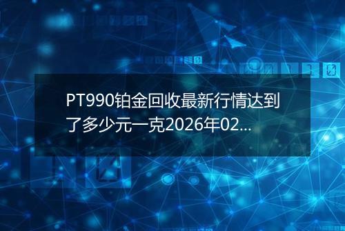 PT990铂金回收最新行情达到了多少元一克2026年02月24日