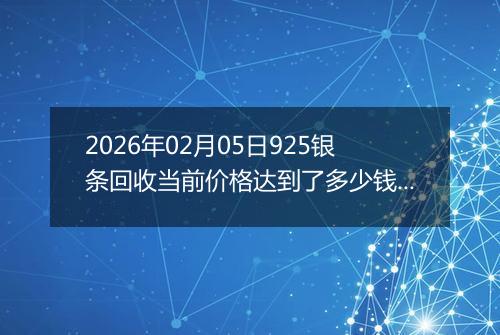 2026年02月05日925银条回收当前价格达到了多少钱一克2026年02月05日