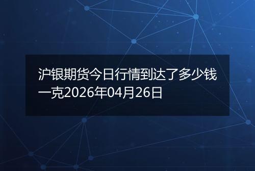 沪银期货今日行情到达了多少钱一克2026年04月26日