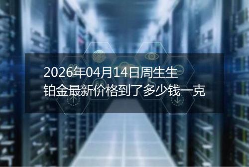 2026年04月14日周生生铂金最新价格到了多少钱一克