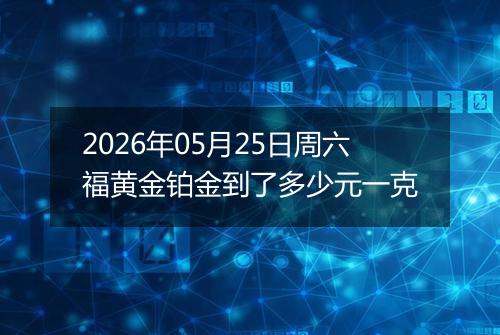 2026年05月25日周六福黄金铂金到了多少元一克