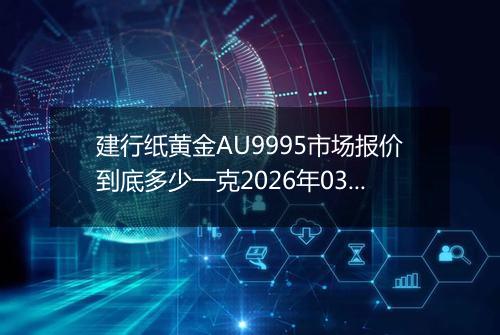 建行纸黄金AU9995市场报价到底多少一克2026年03月18日