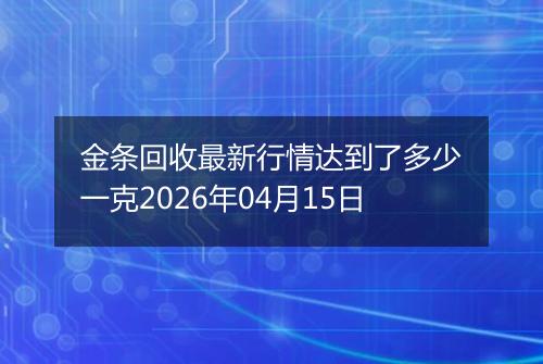 金条回收最新行情达到了多少一克2026年04月15日