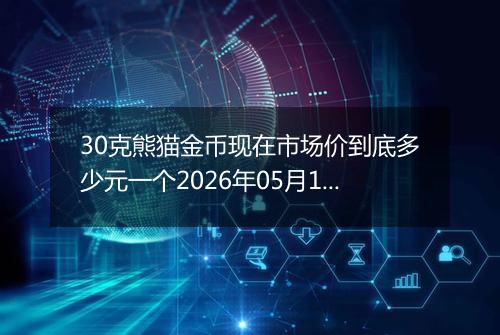 30克熊猫金币现在市场价到底多少元一个2026年05月12日