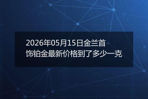2026年05月15日金兰首饰铂金最新价格到了多少一克