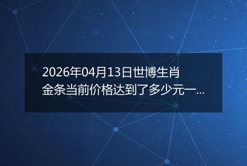 2026年04月13日世博生肖金条当前价格达到了多少元一克2026年04月13日