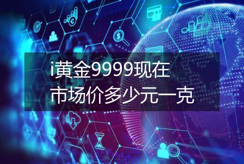i黄金9999现在市场价多少元一克