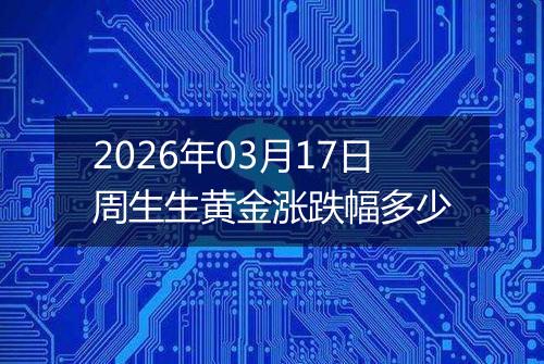 2026年03月17日周生生黄金涨跌幅多少