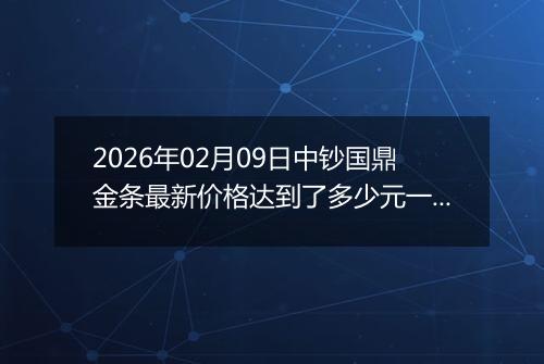 2026年02月09日中钞国鼎金条最新价格达到了多少元一克