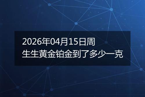 2026年04月15日周生生黄金铂金到了多少一克