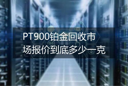 PT900铂金回收市场报价到底多少一克