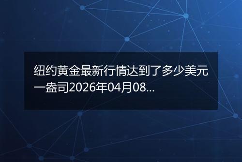 纽约黄金最新行情达到了多少美元一盎司2026年04月08日