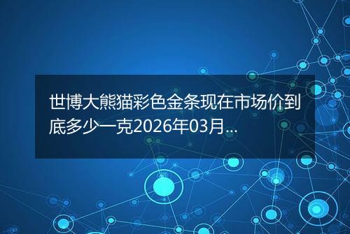 世博大熊猫彩色金条现在市场价到底多少一克2026年03月02日