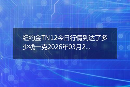 纽约金TN12今日行情到达了多少钱一克2026年03月20日