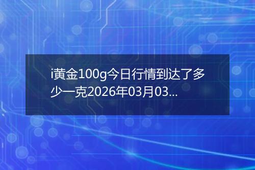 i黄金100g今日行情到达了多少一克2026年03月03日