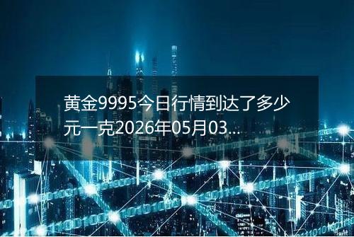 黄金9995今日行情到达了多少元一克2026年05月03日