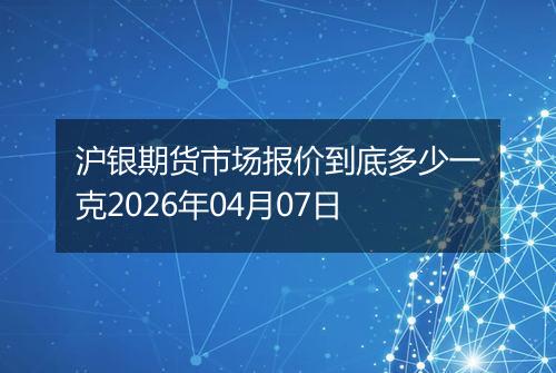 沪银期货市场报价到底多少一克2026年04月07日