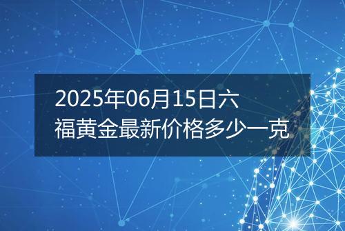2025年06月15日六福黄金最新价格多少一克