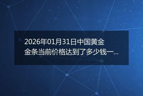2026年01月31日中国黄金金条当前价格达到了多少钱一克2026年01月31日