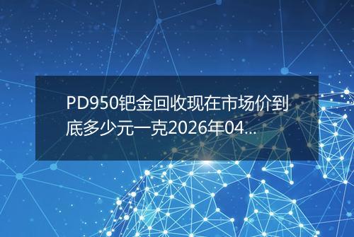 PD950钯金回收现在市场价到底多少元一克2026年04月15日