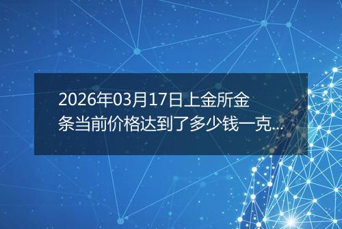 2026年03月17日上金所金条当前价格达到了多少钱一克2026年03月17日