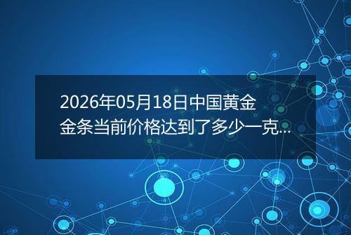 2026年05月18日中国黄金金条当前价格达到了多少一克2026年05月18日