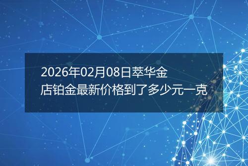 2026年02月08日萃华金店铂金最新价格到了多少元一克
