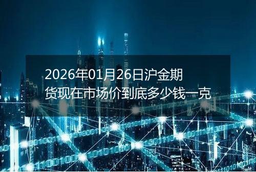 2026年01月26日沪金期货现在市场价到底多少钱一克