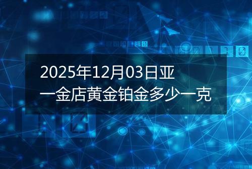 2025年12月03日亚一金店黄金铂金多少一克