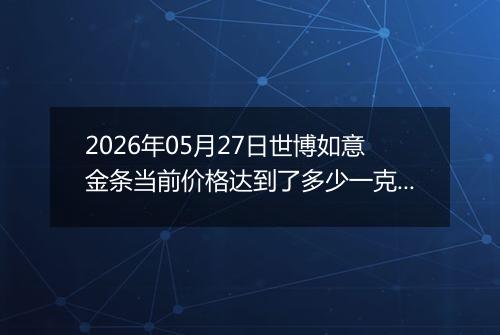 2026年05月27日世博如意金条当前价格达到了多少一克2026年05月27日