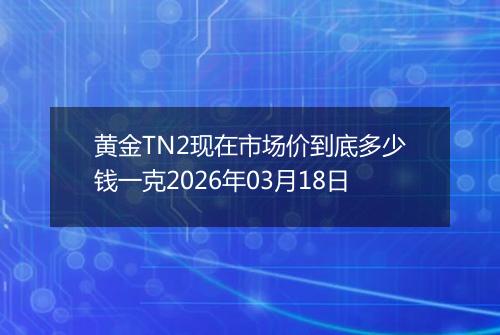 黄金TN2现在市场价到底多少钱一克2026年03月18日