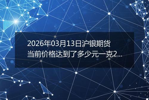 2026年03月13日沪银期货当前价格达到了多少元一克2026年03月13日