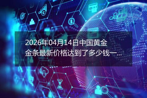2026年04月14日中国黄金金条最新价格达到了多少钱一克