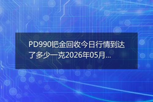 PD990钯金回收今日行情到达了多少一克2026年05月28日