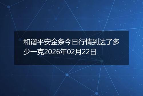 和谐平安金条今日行情到达了多少一克2026年02月22日
