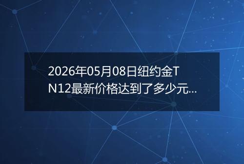 2026年05月08日纽约金TN12最新价格达到了多少元一克