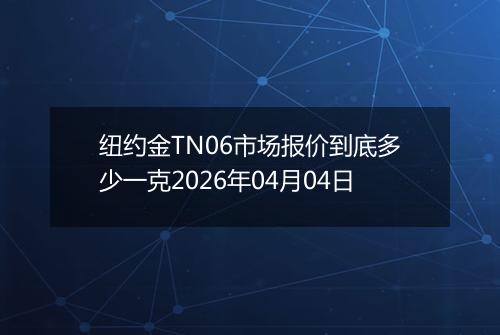 纽约金TN06市场报价到底多少一克2026年04月04日