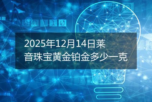 2025年12月14日莱音珠宝黄金铂金多少一克