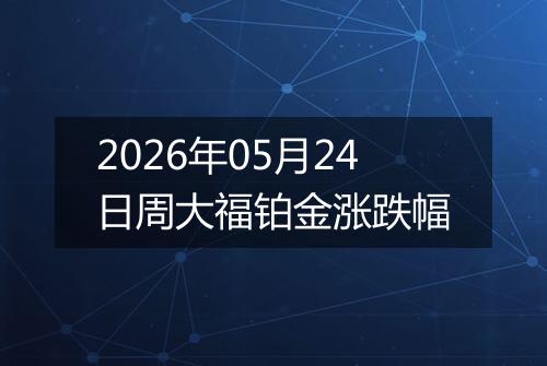 2026年05月24日周大福铂金涨跌幅