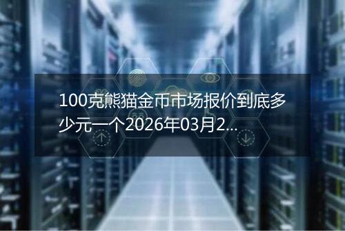100克熊猫金币市场报价到底多少元一个2026年03月27日