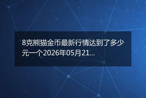 8克熊猫金币最新行情达到了多少元一个2026年05月21日