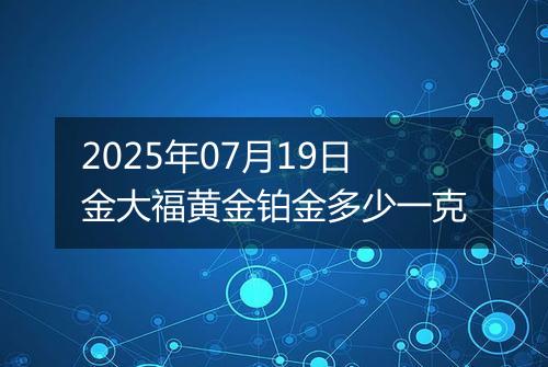 2025年07月19日金大福黄金铂金多少一克