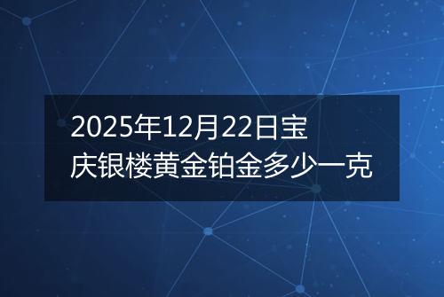 2025年12月22日宝庆银楼黄金铂金多少一克
