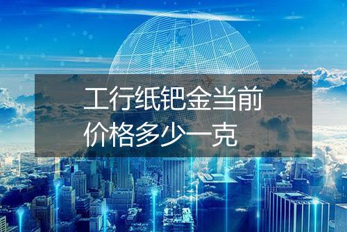 工行纸钯金当前价格多少一克
