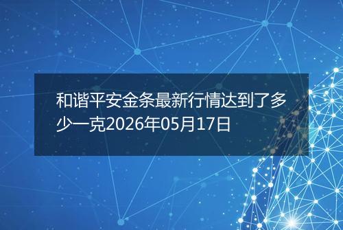 和谐平安金条最新行情达到了多少一克2026年05月17日