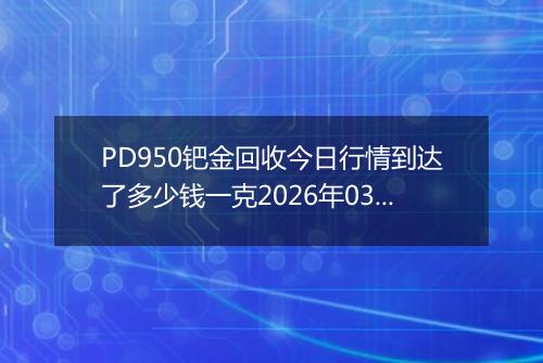 PD950钯金回收今日行情到达了多少钱一克2026年03月13日